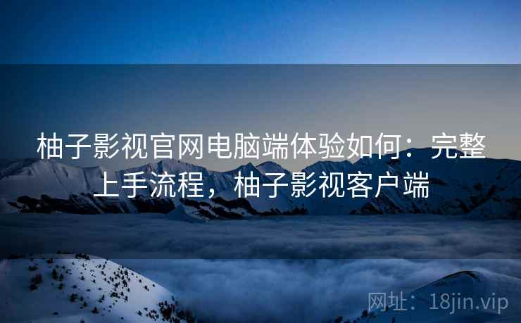 柚子影视官网电脑端体验如何:完整上手流程,柚子影视客户端 柚子影视官网电脑端体验如何:完整上手流程,柚子影视客户端