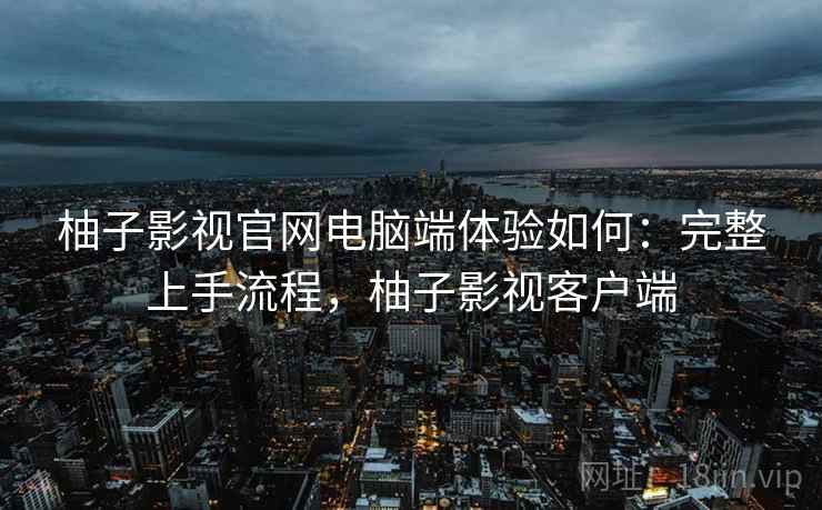 柚子影视官网电脑端体验如何:完整上手流程,柚子影视客户端 柚子影视官网电脑端体验如何:完整上手流程,柚子影视客户端
