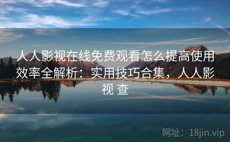 人人影视在线免费观看怎么提高使用效率全解析：实用技巧合集，人人影视 查