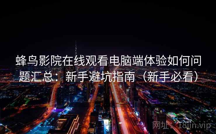 蜂鸟影院在线观看电脑端体验如何问题汇总：新手避坑指南（新手必看）
