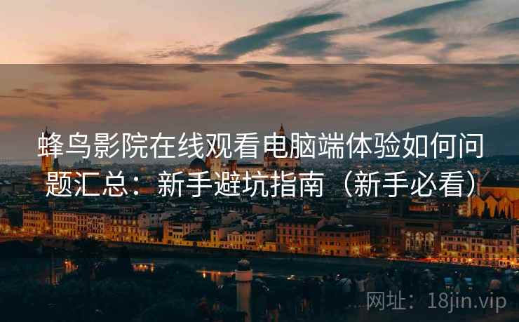 蜂鸟影院在线观看电脑端体验如何问题汇总：新手避坑指南（新手必看）