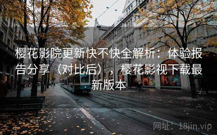 樱花影院更新快不快全解析:体验报告分享(对比后),樱花影视下载最新版本 樱花影院更新快不快全解析:体验报告分享(对比后),樱花影视下载最新版本
