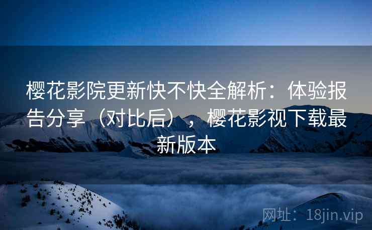 樱花影院更新快不快全解析:体验报告分享(对比后),樱花影视下载最新版本 樱花影院更新快不快全解析:体验报告分享(对比后),樱花影视下载最新版本