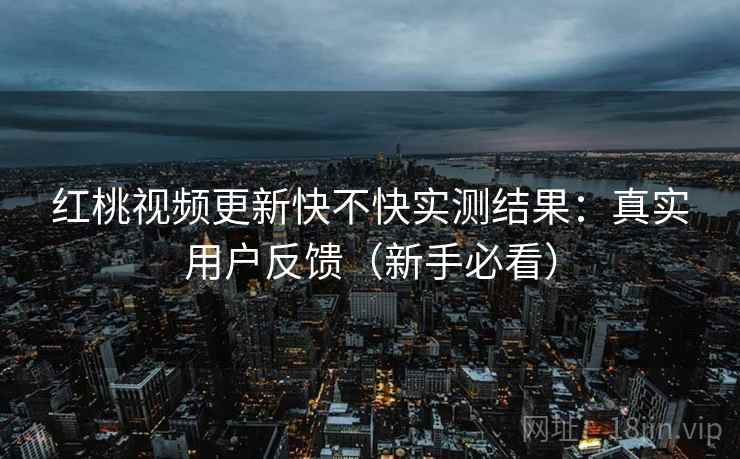 红桃视频更新快不快实测结果:真实用户反馈(新手必看) 红桃视频更新快不快实测结果:真实用户反馈(新手必看)