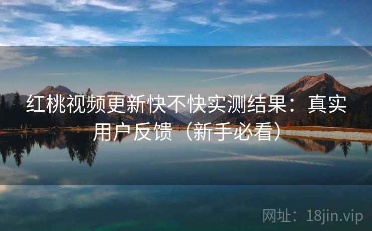 红桃视频更新快不快实测结果:真实用户反馈(新手必看) 红桃视频更新快不快实测结果:真实用户反馈(新手必看)
