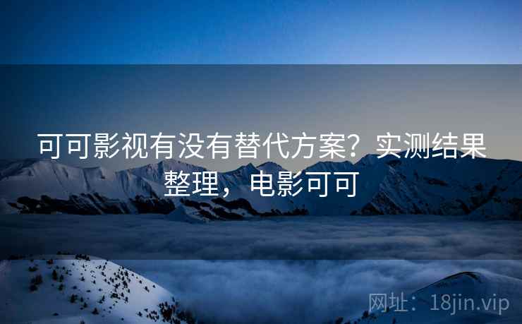 可可影视有没有替代方案?实测结果整理,电影可可 可可影视有没有替代方案?实测结果整理,电影可可