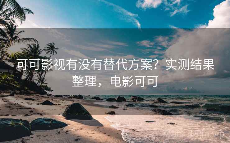可可影视有没有替代方案?实测结果整理,电影可可 可可影视有没有替代方案?实测结果整理,电影可可