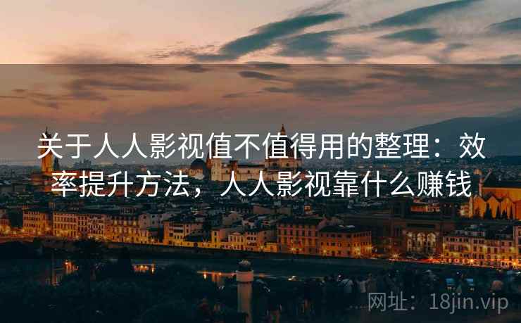 关于人人影视值不值得用的整理：效率提升方法，人人影视靠什么赚钱