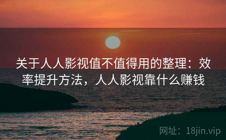 关于人人影视值不值得用的整理：效率提升方法，人人影视靠什么赚钱
