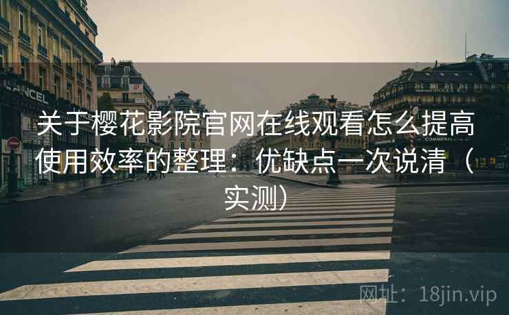 关于樱花影院官网在线观看怎么提高使用效率的整理：优缺点一次说清（实测）