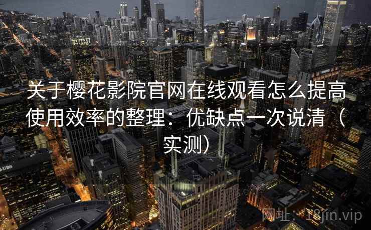 关于樱花影院官网在线观看怎么提高使用效率的整理：优缺点一次说清（实测）