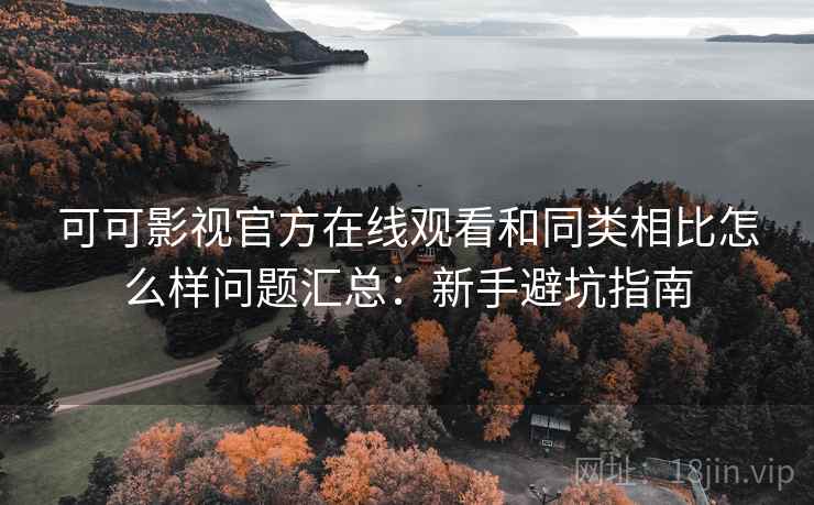 可可影视官方在线观看和同类相比怎么样问题汇总:新手避坑指南 可可影视官方在线观看和同类相比怎么样问题汇总:新手避坑指南