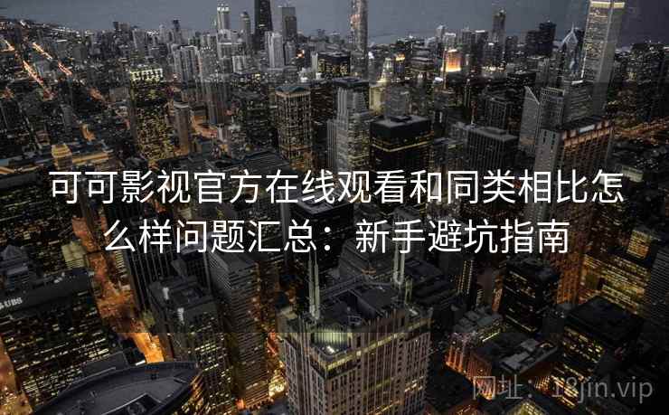 可可影视官方在线观看和同类相比怎么样问题汇总:新手避坑指南 可可影视官方在线观看和同类相比怎么样问题汇总:新手避坑指南