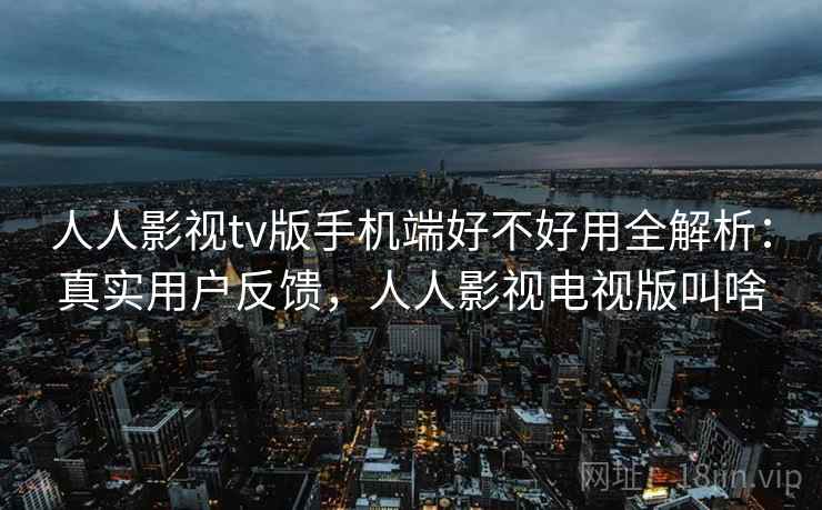 人人影视tv版手机端好不好用全解析:真实用户反馈,人人影视电视版叫啥 人人影视tv版手机端好不好用全解析:真实用户反馈,人人影视电视版叫啥