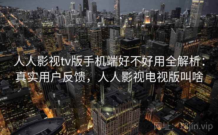 人人影视tv版手机端好不好用全解析:真实用户反馈,人人影视电视版叫啥 人人影视tv版手机端好不好用全解析:真实用户反馈,人人影视电视版叫啥