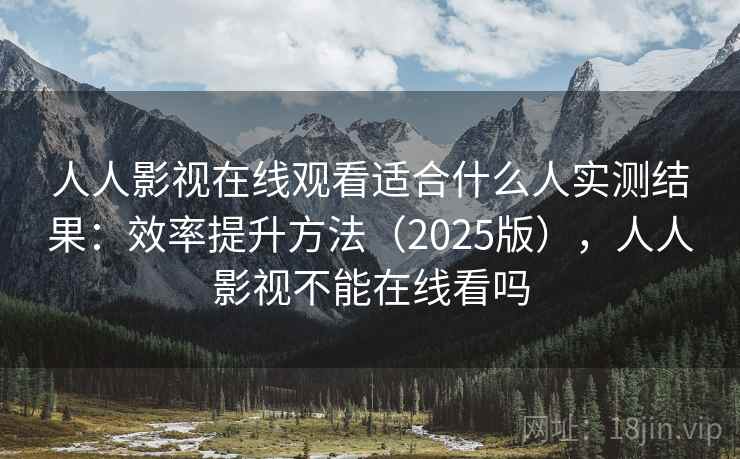 人人影视在线观看适合什么人实测结果:效率提升方法(2025版),人人影视不能在线看吗 人人影视在线观看适合什么人实测结果:效率提升方法(2025版),人人影视不能在线看吗