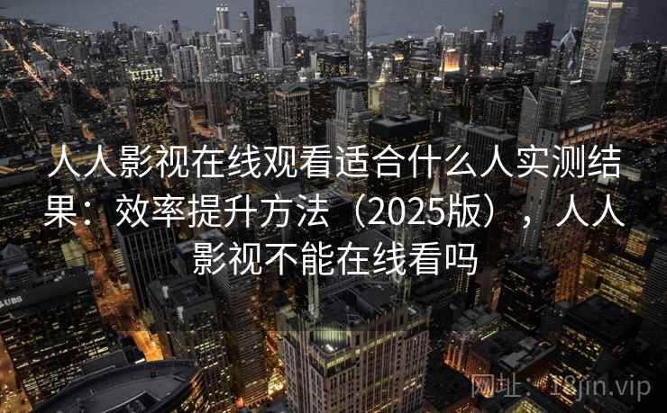 人人影视在线观看适合什么人实测结果:效率提升方法(2025版),人人影视不能在线看吗 人人影视在线观看适合什么人实测结果:效率提升方法(2025版),人人影视不能在线看吗