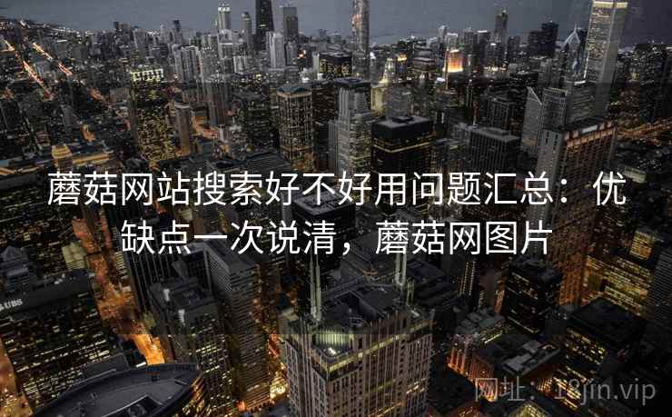 蘑菇网站搜索好不好用问题汇总:优缺点一次说清,蘑菇网图片 蘑菇网站搜索好不好用问题汇总:优缺点一次说清,蘑菇网图片