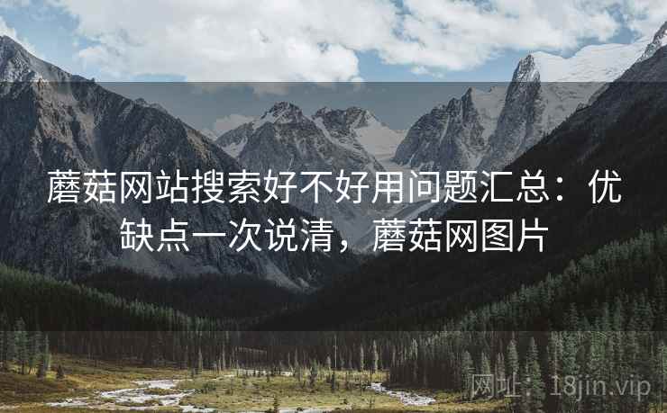 蘑菇网站搜索好不好用问题汇总:优缺点一次说清,蘑菇网图片 蘑菇网站搜索好不好用问题汇总:优缺点一次说清,蘑菇网图片