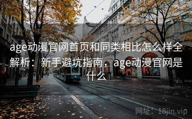 age动漫官网首页和同类相比怎么样全解析:新手避坑指南,age动漫官网是什么 age动漫官网首页和同类相比怎么样全解析:新手避坑指南,age动漫官网是什么