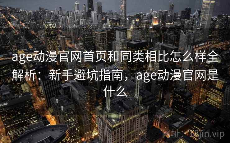 age动漫官网首页和同类相比怎么样全解析:新手避坑指南,age动漫官网是什么 age动漫官网首页和同类相比怎么样全解析:新手避坑指南,age动漫官网是什么