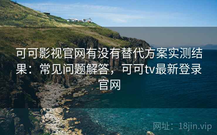 可可影视官网有没有替代方案实测结果:常见问题解答,可可tv最新登录官网 可可影视官网有没有替代方案实测结果:常见问题解答,可可tv最新登录官网