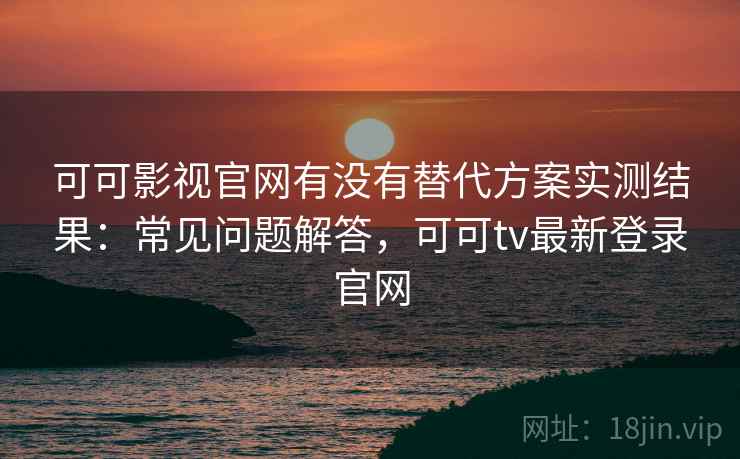 可可影视官网有没有替代方案实测结果:常见问题解答,可可tv最新登录官网 可可影视官网有没有替代方案实测结果:常见问题解答,可可tv最新登录官网