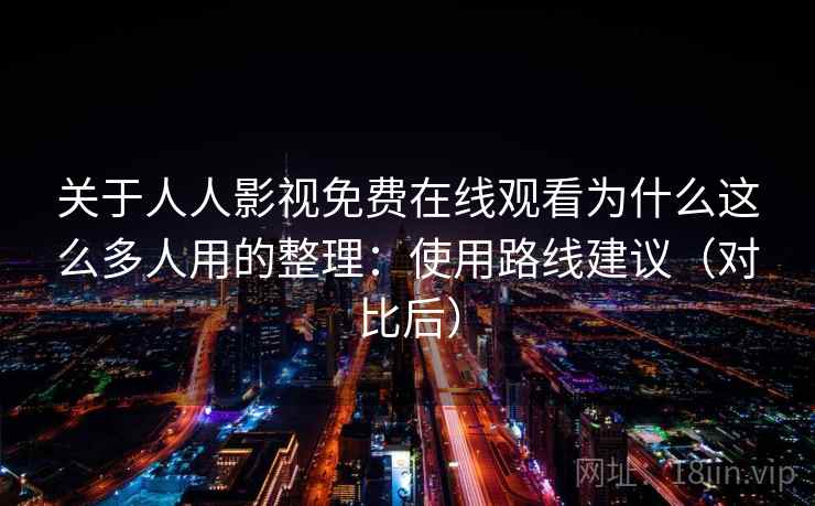 关于人人影视免费在线观看为什么这么多人用的整理:使用路线建议(对比后) 关于人人影视免费在线观看为什么这么多人用的整理:使用路线建议(对比后)