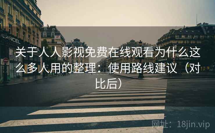 关于人人影视免费在线观看为什么这么多人用的整理:使用路线建议(对比后) 关于人人影视免费在线观看为什么这么多人用的整理:使用路线建议(对比后)