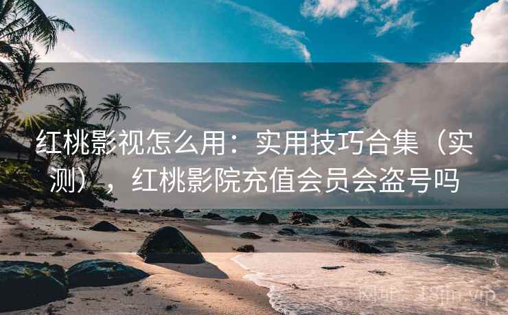 红桃影视怎么用：实用技巧合集（实测），红桃影院充值会员会盗号吗