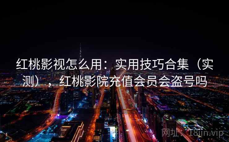 红桃影视怎么用：实用技巧合集（实测），红桃影院充值会员会盗号吗