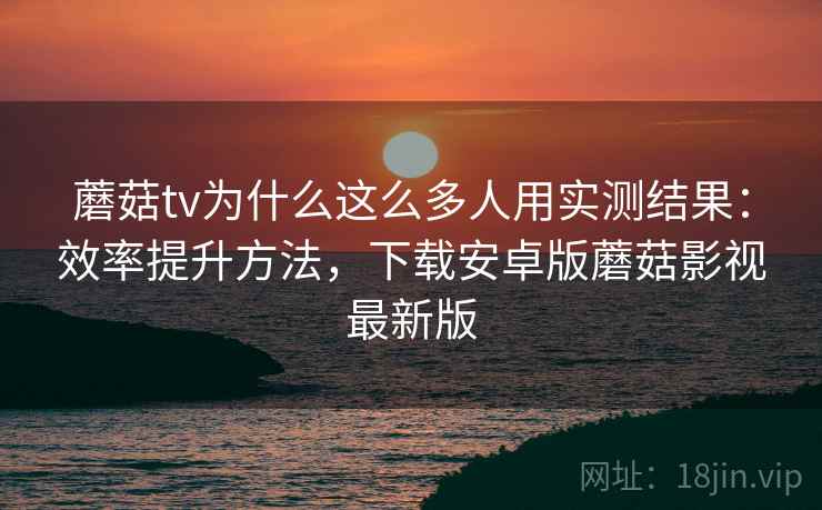 蘑菇tv为什么这么多人用实测结果:效率提升方法,下载安卓版蘑菇影视最新版 蘑菇tv为什么这么多人用实测结果:效率提升方法,下载安卓版蘑菇影视最新版