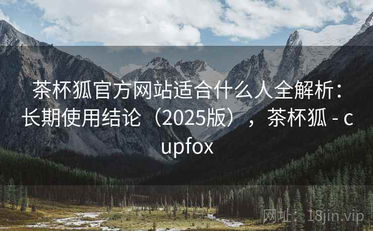 茶杯狐官方网站适合什么人全解析:长期使用结论(2025版),茶杯狐 - cupfox 茶杯狐官方网站适合什么人全解析:长期使用结论(2025版),茶杯狐 - cupfox