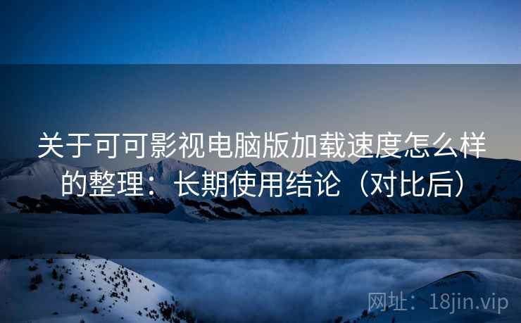关于可可影视电脑版加载速度怎么样的整理:长期使用结论(对比后) 关于可可影视电脑版加载速度怎么样的整理:长期使用结论(对比后)