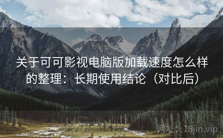 关于可可影视电脑版加载速度怎么样的整理:长期使用结论(对比后) 关于可可影视电脑版加载速度怎么样的整理:长期使用结论(对比后)