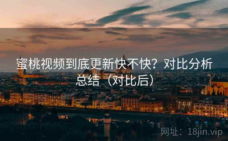蜜桃视频到底更新快不快？对比分析总结（对比后）