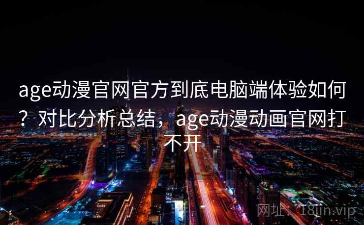 age动漫官网官方到底电脑端体验如何？对比分析总结，age动漫动画官网打不开
