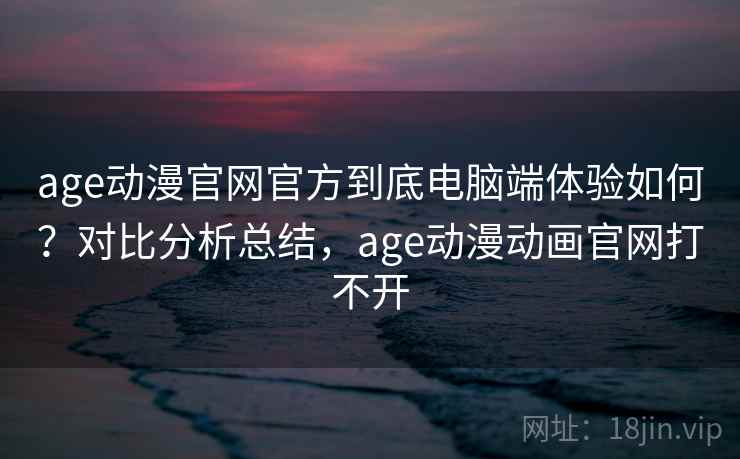 age动漫官网官方到底电脑端体验如何？对比分析总结，age动漫动画官网打不开