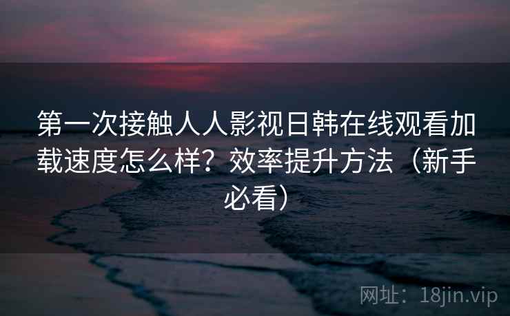 第一次接触人人影视日韩在线观看加载速度怎么样?效率提升方法(新手必看) 第一次接触人人影视日韩在线观看加载速度怎么样?效率提升方法(新手必看)