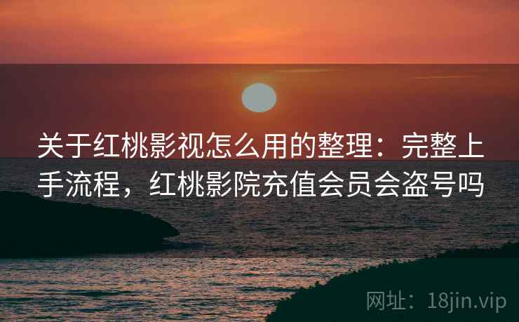 关于红桃影视怎么用的整理:完整上手流程,红桃影院充值会员会盗号吗 关于红桃影视怎么用的整理:完整上手流程,红桃影院充值会员会盗号吗