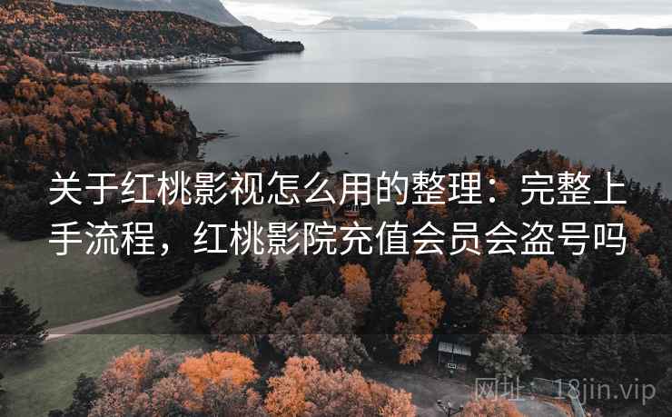 关于红桃影视怎么用的整理:完整上手流程,红桃影院充值会员会盗号吗 关于红桃影视怎么用的整理:完整上手流程,红桃影院充值会员会盗号吗