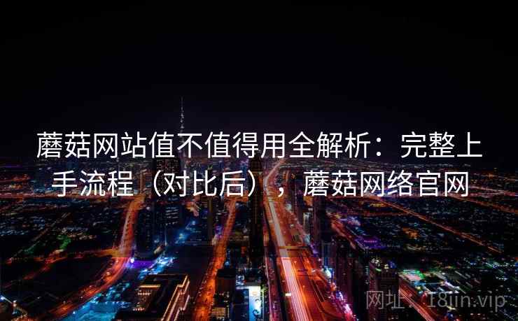 蘑菇网站值不值得用全解析:完整上手流程(对比后),蘑菇网络官网 蘑菇网站值不值得用全解析:完整上手流程(对比后),蘑菇网络官网