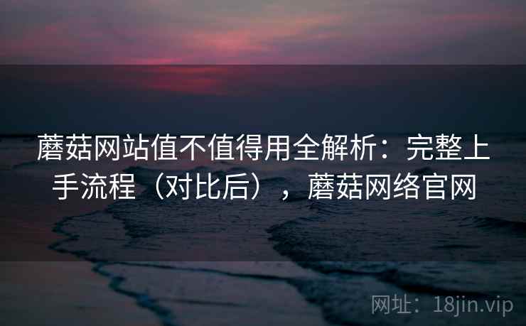 蘑菇网站值不值得用全解析:完整上手流程(对比后),蘑菇网络官网 蘑菇网站值不值得用全解析:完整上手流程(对比后),蘑菇网络官网