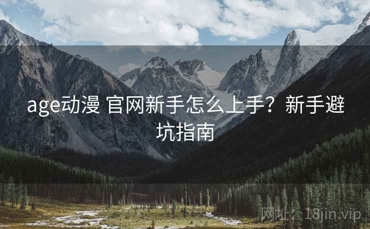 age动漫 官网新手怎么上手?新手避坑指南 age动漫 官网新手怎么上手?新手避坑指南