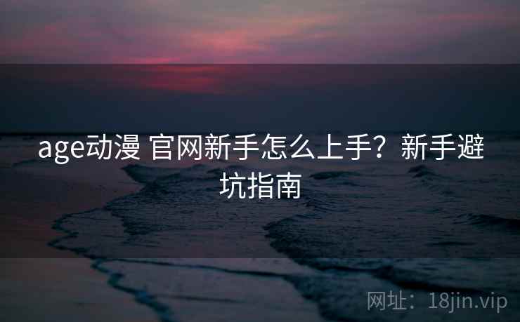 age动漫 官网新手怎么上手?新手避坑指南 age动漫 官网新手怎么上手?新手避坑指南