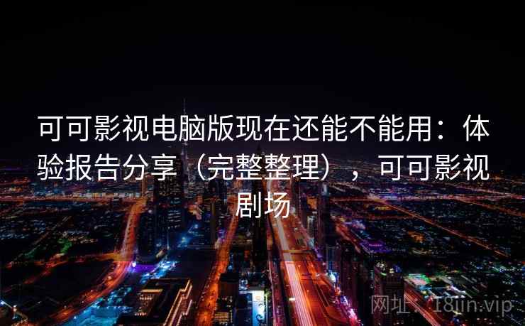 可可影视电脑版现在还能不能用:体验报告分享(完整整理),可可影视剧场 可可影视电脑版现在还能不能用:体验报告分享(完整整理),可可影视剧场