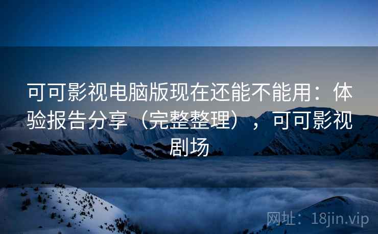 可可影视电脑版现在还能不能用:体验报告分享(完整整理),可可影视剧场 可可影视电脑版现在还能不能用:体验报告分享(完整整理),可可影视剧场