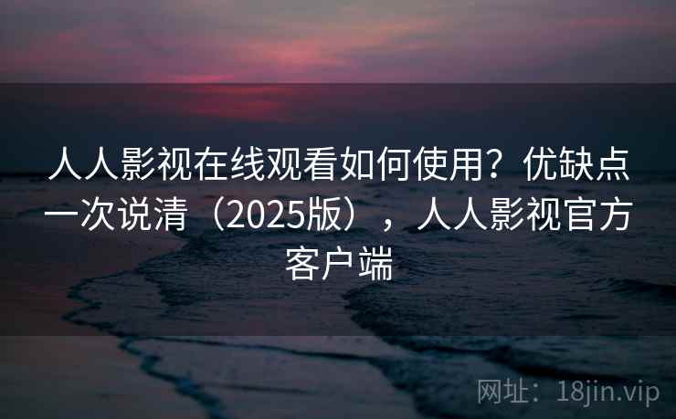 人人影视在线观看如何使用?优缺点一次说清(2025版),人人影视官方客户端 人人影视在线观看如何使用?优缺点一次说清(2025版),人人影视官方客户端
