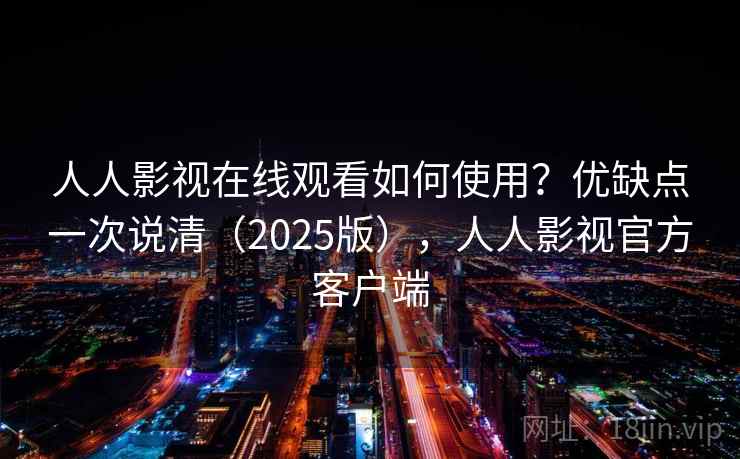 人人影视在线观看如何使用?优缺点一次说清(2025版),人人影视官方客户端 人人影视在线观看如何使用?优缺点一次说清(2025版),人人影视官方客户端