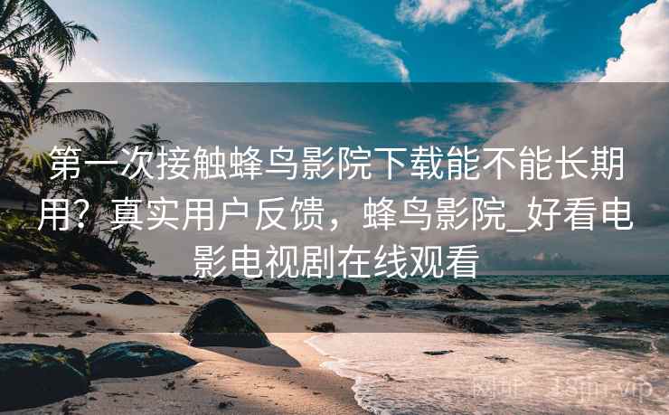 第一次接触蜂鸟影院下载能不能长期用?真实用户反馈,蜂鸟影院_好看电影电视剧在线观看 第一次接触蜂鸟影院下载能不能长期用?真实用户反馈,蜂鸟影院_好看电影电视剧在线观看